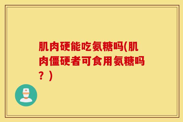 肌肉硬能吃氨糖吗(肌肉者可食用氨糖吗?) 肌肉硬能吃氨糖吗(肌肉者可食用氨糖吗?)