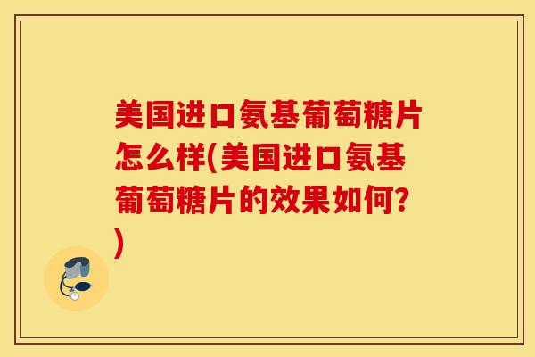 美国进口氨基葡萄糖片怎么样(美国进口氨基葡萄糖片的效果如何？)