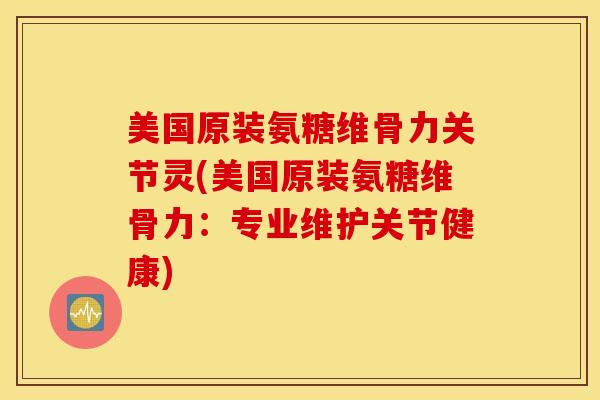 美国原装氨糖维骨力关节灵(美国原装氨糖维骨力:专业维护关节健康) 美国原装氨糖维骨力关节灵(美国原装氨糖维骨力:专业维护关节健康)
