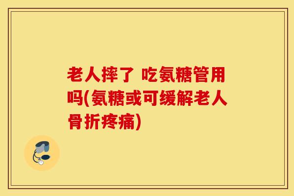老人摔了 吃氨糖管用吗(氨糖或可缓解老人) 老人摔了 吃氨糖管用吗(氨糖或可缓解老人)