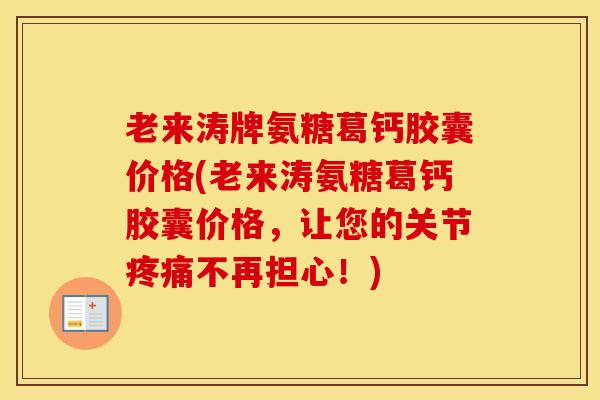 老来涛牌氨糖葛钙胶囊价格(老来涛氨糖葛钙胶囊价格，让您的关节不再担心！)
