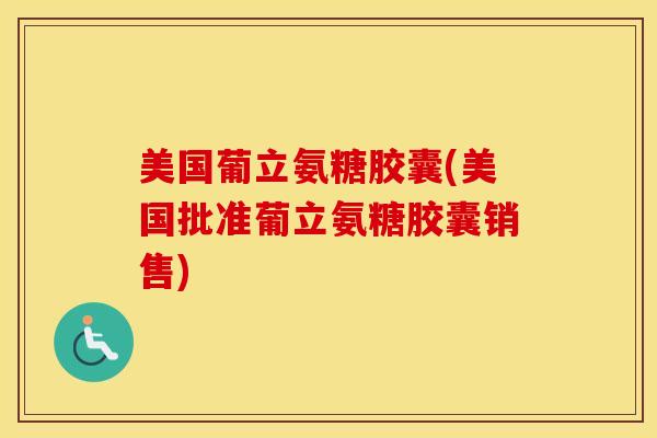 美国葡立氨糖胶囊(美国批准葡立氨糖胶囊销售) 美国葡立氨糖胶囊(美国批准葡立氨糖胶囊销售)