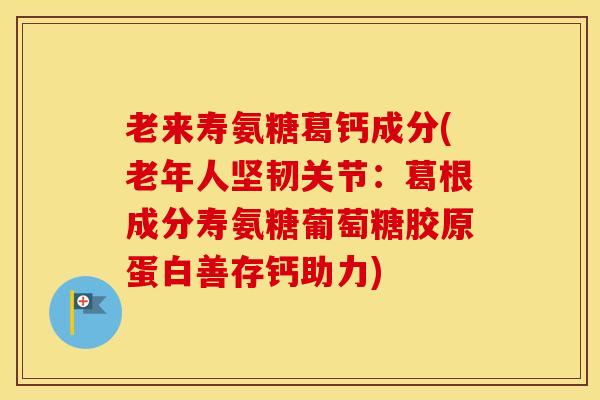 老来寿氨糖葛钙成分(老年人坚韧关节:葛根成分寿氨糖葡萄糖胶原蛋白善存钙助力) 老来寿氨糖葛钙成分(老年人坚韧关节:葛根成分寿氨糖葡萄糖胶原蛋白善存钙助力)