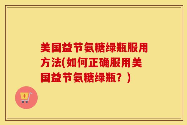美国益节氨糖绿瓶服用方法(如何正确服用美国益节氨糖绿瓶?) 美国益节氨糖绿瓶服用方法(如何正确服用美国益节氨糖绿瓶?)