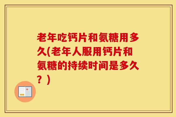 老年吃钙片和氨糖用多久(老年人服用钙片和氨糖的持续时间是多久?) 老年吃钙片和氨糖用多久(老年人服用钙片和氨糖的持续时间是多久?)