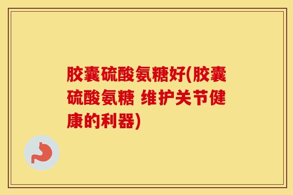 胶囊硫酸氨糖好(胶囊硫酸氨糖 维护关节健康的利器)