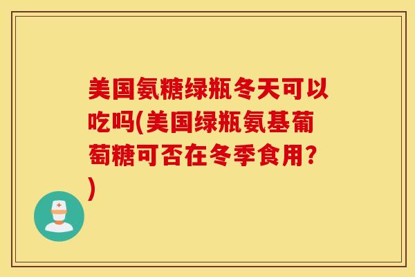 美国氨糖绿瓶冬天可以吃吗(美国绿瓶氨基葡萄糖可否在冬季食用?) 美国氨糖绿瓶冬天可以吃吗(美国绿瓶氨基葡萄糖可否在冬季食用?)