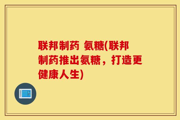 联邦制药 氨糖(联邦制药推出氨糖,打造更健康人生) 联邦制药 氨糖(联邦制药推出氨糖,打造更健康人生)