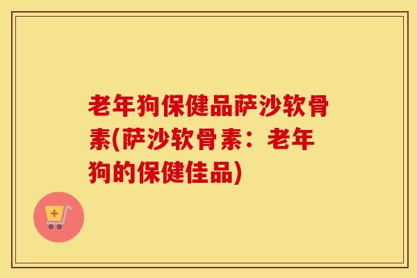 老年狗保健品萨沙软骨素(萨沙软骨素:老年狗的保健佳品) 老年狗保健品萨沙软骨素(萨沙软骨素:老年狗的保健佳品)