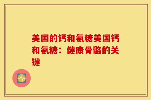 美国的钙和氨糖美国钙和氨糖:健康骨骼的关键 美国的钙和氨糖美国钙和氨糖:健康骨骼的关键