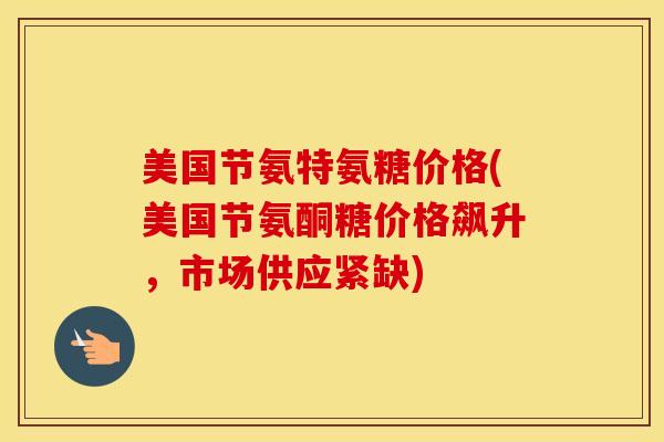 美国节氨特氨糖价格(美国节氨酮糖价格飙升，市场供应紧缺)