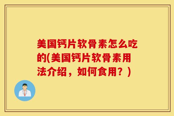 美国钙片软骨素怎么吃的(美国钙片软骨素用法介绍,如何食用?) 美国钙片软骨素怎么吃的(美国钙片软骨素用法介绍,如何食用?)