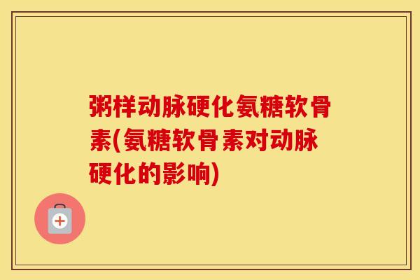 粥样氨糖软骨素(氨糖软骨素对的影响) 粥样氨糖软骨素(氨糖软骨素对的影响)