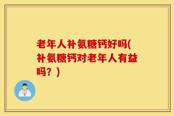 老年人补氨糖钙好吗(补氨糖钙对老年人有益吗?) 老年人补氨糖钙好吗(补氨糖钙对老年人有益吗?)