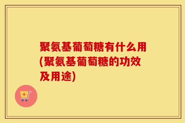 聚氨基葡萄糖有什么用(聚氨基葡萄糖的功效及用途) 聚氨基葡萄糖有什么用(聚氨基葡萄糖的功效及用途)