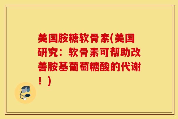 美国胺糖软骨素(美国研究：软骨素可帮助改善胺基葡萄糖酸的代谢！)