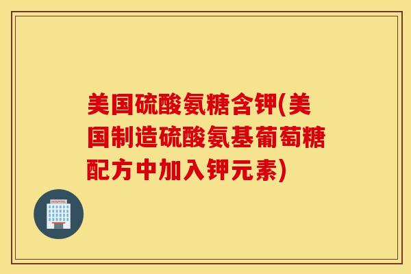 美国硫酸氨糖含钾(美国制造硫酸氨基葡萄糖配方中加入钾元素) 美国硫酸氨糖含钾(美国制造硫酸氨基葡萄糖配方中加入钾元素)