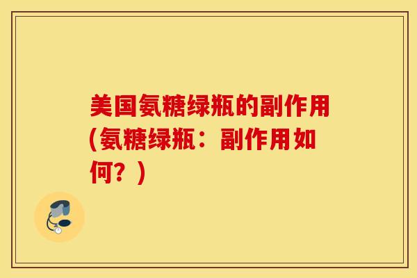美国氨糖绿瓶的副作用(氨糖绿瓶:副作用如何?) 美国氨糖绿瓶的副作用(氨糖绿瓶:副作用如何?)