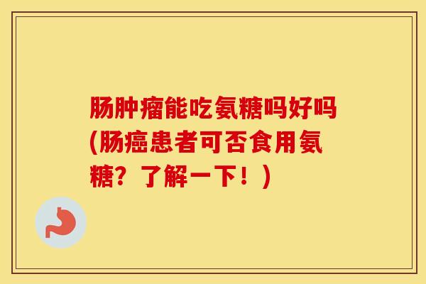 肠能吃氨糖吗好吗(肠患者可否食用氨糖?了解一下!) 肠能吃氨糖吗好吗(肠患者可否食用氨糖?了解一下!)