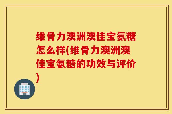 维骨力澳洲澳佳宝氨糖怎么样(维骨力澳洲澳佳宝氨糖的功效与评价)