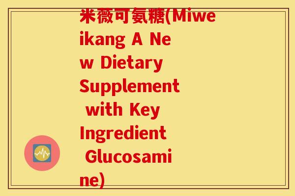 米薇可氨糖(Miweikang A New Dietary Supplement with Key Ingredient Glucosamine) 米薇可氨糖(Miweikang A New Dietary Supplement with Key Ingredient Glucosamine)