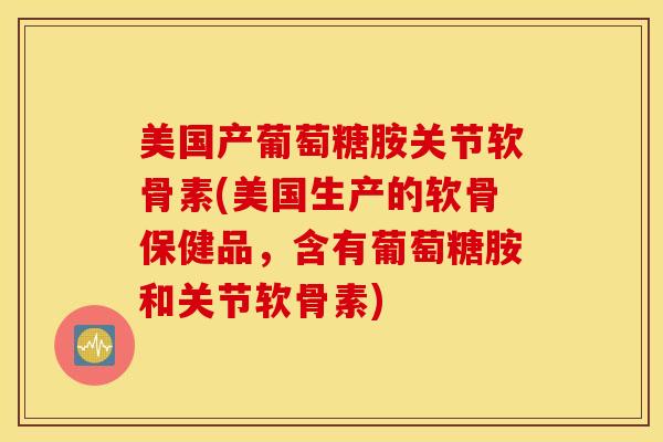 美国产葡萄糖胺关节软骨素(美国生产的软骨保健品,含有葡萄糖胺和关节软骨素) 美国产葡萄糖胺关节软骨素(美国生产的软骨保健品,含有葡萄糖胺和关节软骨素)
