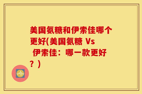 美国氨糖和伊索佳哪个更好(美国氨糖 Vs 伊索佳：哪一款更好？)