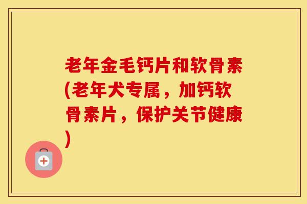 老年金毛钙片和软骨素(老年犬专属,加钙软骨素片,保护关节健康) 老年金毛钙片和软骨素(老年犬专属,加钙软骨素片,保护关节健康)