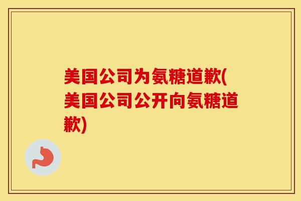 美国公司为氨糖道歉(美国公司公开向氨糖道歉) 美国公司为氨糖道歉(美国公司公开向氨糖道歉)
