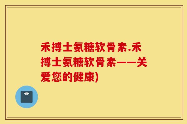 禾搏士氨糖软骨素.禾搏士氨糖软骨素——关爱您的健康) 禾搏士氨糖软骨素.禾搏士氨糖软骨素——关爱您的健康)