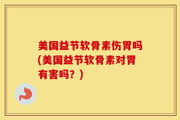 美国益节软骨素伤胃吗(美国益节软骨素对胃有害吗?) 美国益节软骨素伤胃吗(美国益节软骨素对胃有害吗?)