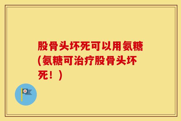 股骨头坏死可以用氨糖(氨糖可股骨头坏死！)