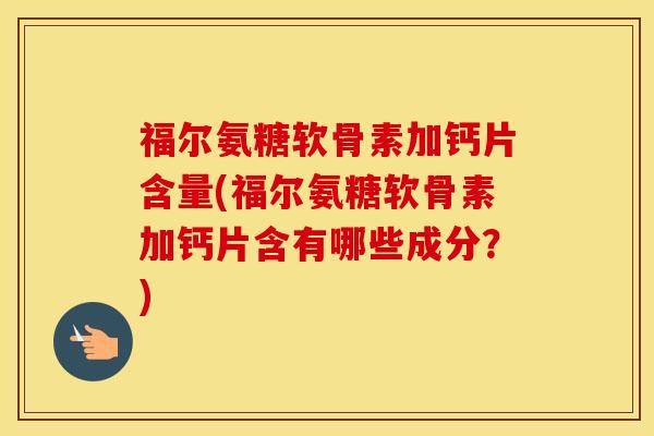 福尔氨糖软骨素加钙片含量(福尔氨糖软骨素加钙片含有哪些成分?) 福尔氨糖软骨素加钙片含量(福尔氨糖软骨素加钙片含有哪些成分?)