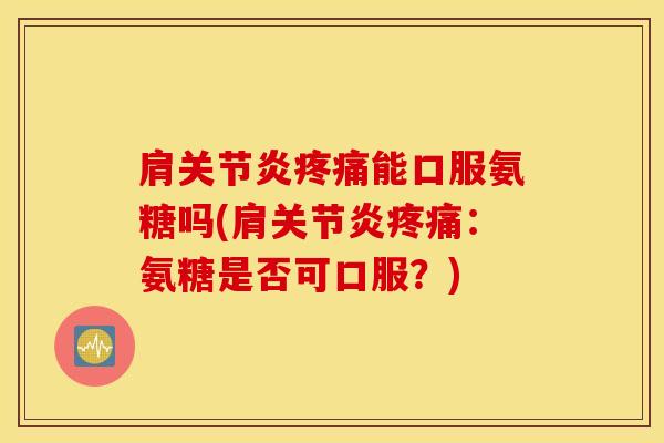肩能口服氨糖吗(肩:氨糖是否可口服?) 肩能口服氨糖吗(肩:氨糖是否可口服?)