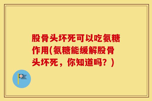 股骨头坏死可以吃氨糖作用(氨糖能缓解股骨头坏死,你知道吗?) 股骨头坏死可以吃氨糖作用(氨糖能缓解股骨头坏死,你知道吗?)