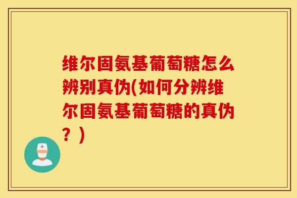 维尔固氨基葡萄糖怎么辨别真伪(如何分辨维尔固氨基葡萄糖的真伪?) 维尔固氨基葡萄糖怎么辨别真伪(如何分辨维尔固氨基葡萄糖的真伪?)