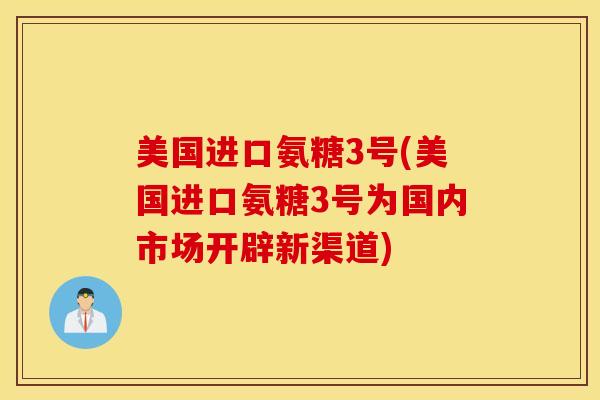 美国进口氨糖3号(美国进口氨糖3号为国内市场开辟新渠道)