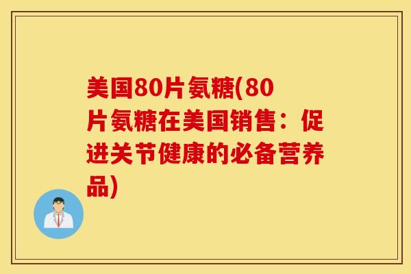 美国80片氨糖(80片氨糖在美国销售：促进关节健康的必备营养品)