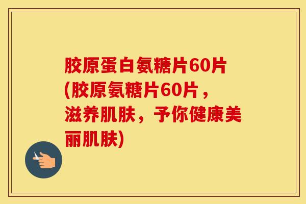 胶原蛋白氨糖片60片(胶原氨糖片60片,滋养,予你健康美丽) 胶原蛋白氨糖片60片(胶原氨糖片60片,滋养,予你健康美丽)