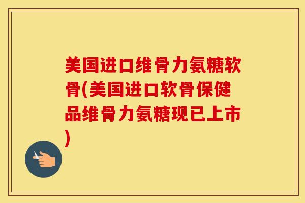 美国进口维骨力氨糖软骨(美国进口软骨保健品维骨力氨糖现已上市) 美国进口维骨力氨糖软骨(美国进口软骨保健品维骨力氨糖现已上市)