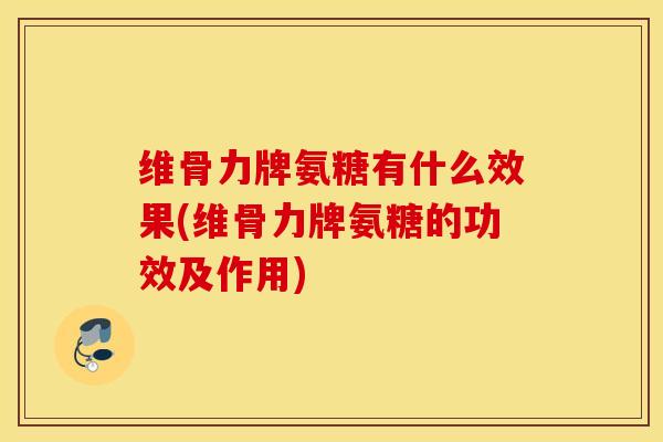 维骨力牌氨糖有什么效果(维骨力牌氨糖的功效及作用) 维骨力牌氨糖有什么效果(维骨力牌氨糖的功效及作用)