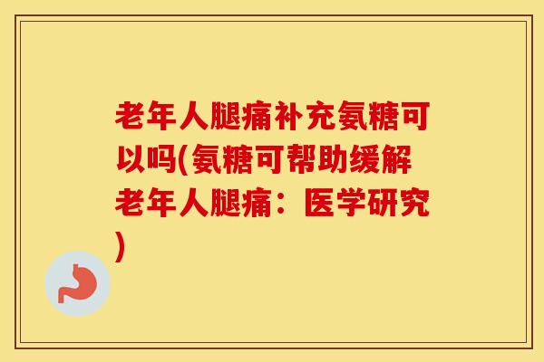 老年人腿痛补充氨糖可以吗(氨糖可帮助缓解老年人腿痛：医学研究)
