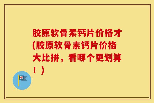 胶原软骨素钙片价格才(胶原软骨素钙片价格大比拼，看哪个更划算！)