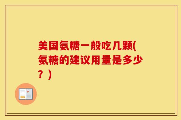 美国氨糖一般吃几颗(氨糖的建议用量是多少？)