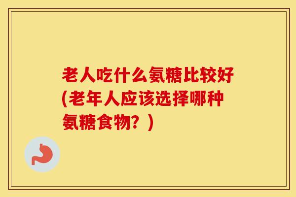 老人吃什么氨糖比较好(老年人应该选择哪种氨糖食物?) 老人吃什么氨糖比较好(老年人应该选择哪种氨糖食物?)