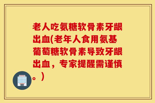 老人吃氨糖软骨素牙龈出(老年人食用氨基葡萄糖软骨素导致牙龈出,专家提醒需谨慎。) 老人吃氨糖软骨素牙龈出(老年人食用氨基葡萄糖软骨素导致牙龈出,专家提醒需谨慎。)