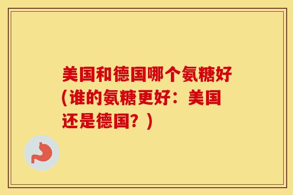 美国和德国哪个氨糖好(谁的氨糖更好:美国还是德国?) 美国和德国哪个氨糖好(谁的氨糖更好:美国还是德国?)