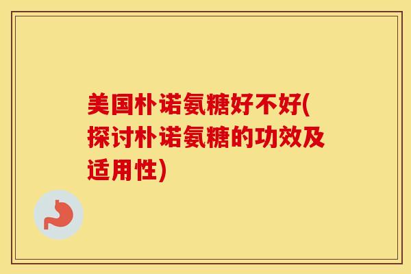 美国朴诺氨糖好不好(探讨朴诺氨糖的功效及适用性) 美国朴诺氨糖好不好(探讨朴诺氨糖的功效及适用性)