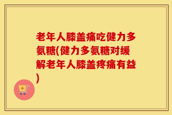 老年人膝盖痛吃健力多氨糖(健力多氨糖对缓解老年人膝盖有益) 老年人膝盖痛吃健力多氨糖(健力多氨糖对缓解老年人膝盖有益)