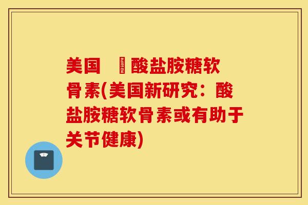 美国  酼酸盐胺糖软骨素(美国新研究：酸盐胺糖软骨素或有助于关节健康)